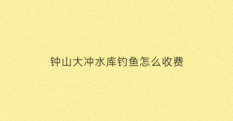 钟山大冲水库钓鱼怎么收费