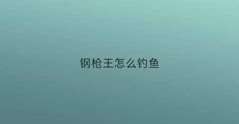 钢枪王怎么钓鱼(钢枪王名字)