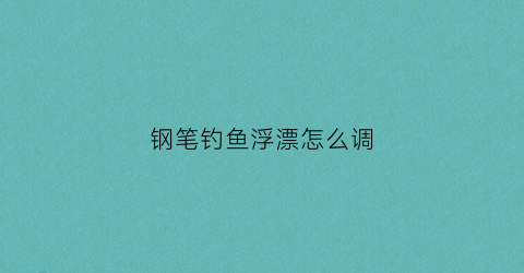 钢笔钓鱼浮漂怎么调(钢笔钓鱼浮漂怎么调整)