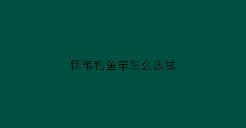 “钢笔钓鱼竿怎么放线(钢笔钓鱼竿怎么放线的)