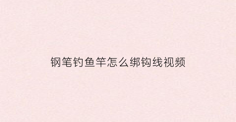 “钢笔钓鱼竿怎么绑钩线视频(钢笔钓竿使用视频教程)