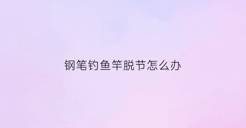 钢笔钓鱼竿脱节怎么办