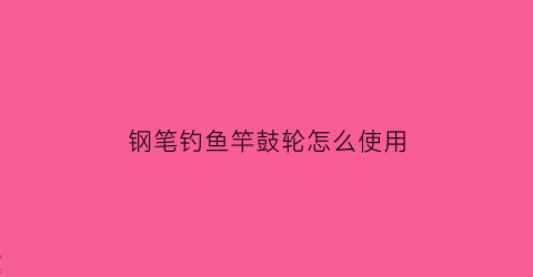 钢笔钓鱼竿鼓轮怎么使用(钢笔鱼竿鼓轮可以抛竿吗)