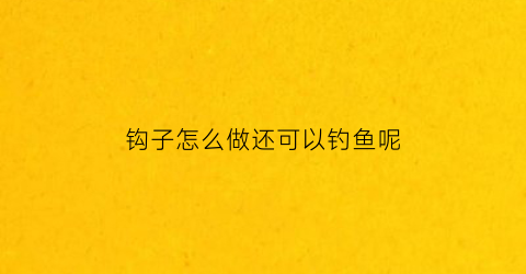 钩子怎么做还可以钓鱼呢(钩子怎么做还可以钓鱼呢视频)