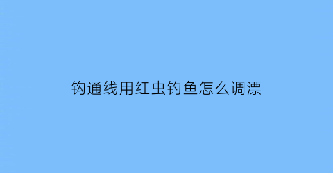 “钩通线用红虫钓鱼怎么调漂(钩通线用红虫钓鱼怎么调漂)