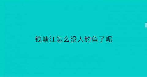 钱塘江怎么没人钓鱼了呢(钱塘江怎么没人钓鱼了呢视频)