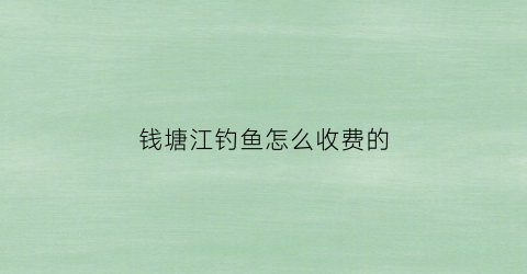 钱塘江钓鱼怎么收费的(钱塘江钓鱼的一般在哪个位置)