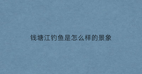 钱塘江钓鱼是怎么样的景象(钱塘江钓鱼)
