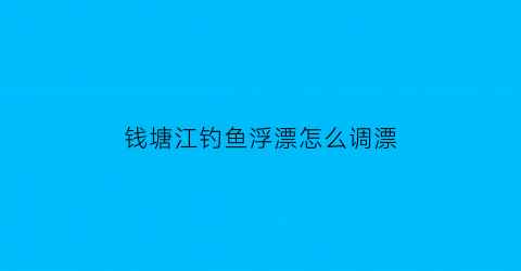 钱塘江钓鱼浮漂怎么调漂
