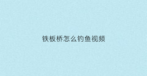 铁板桥怎么钓鱼视频(铁板桥有用么)