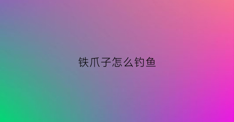 铁爪子怎么钓鱼(铁爪子怎么钓鱼最好)