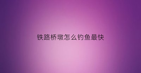 铁路桥墩怎么钓鱼最快(铁路桥的桥墩是空的吗)