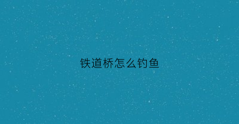 铁道桥怎么钓鱼(铁道桥怎么钓鱼的)