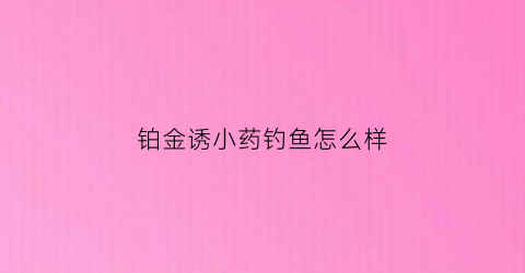 铂金诱小药钓鱼怎么样(铂金诱鱼饵打窝底料)