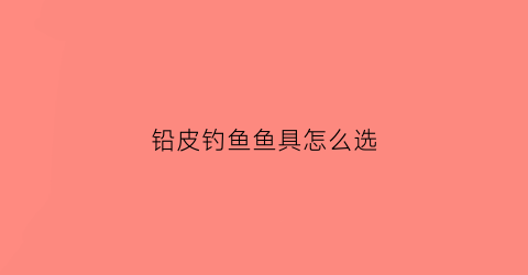 铅皮钓鱼鱼具怎么选(钓鱼铅皮是什么材质)