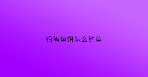铅笔鱼饵怎么钓鱼(铅笔钓鱼使用方法)