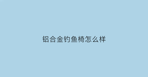 “铝合金钓鱼椅怎么样(铝合金钓椅和不锈钢钓椅哪个好)