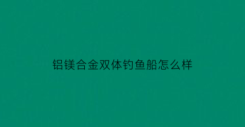 铝镁合金双体钓鱼船怎么样(铝镁合金船舶)