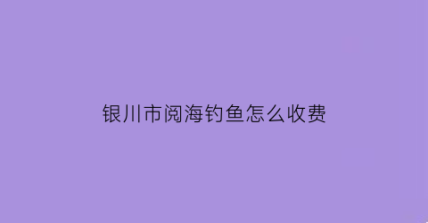 “银川市阅海钓鱼怎么收费(银川阅海的水是哪来的)