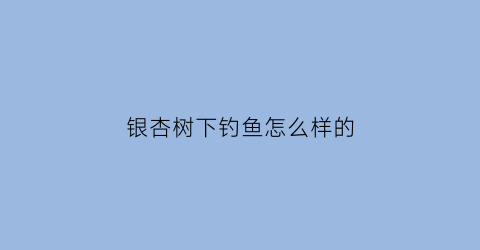 银杏树下钓鱼怎么样的(钓银杏大道)