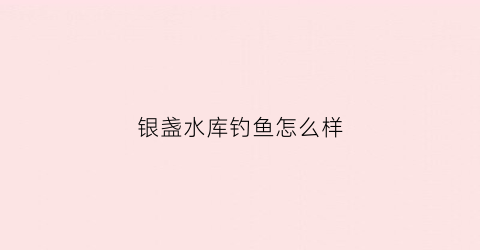 银盏水库钓鱼怎么样(银盏水库露营基地)