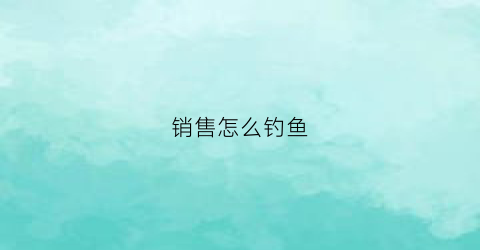 销售怎么钓鱼