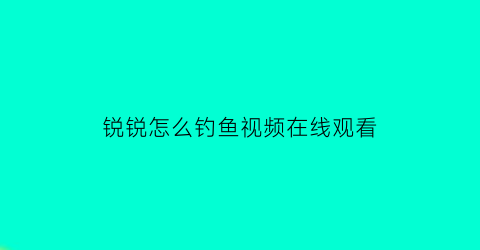 “锐锐怎么钓鱼视频在线观看(锐锐怎么了)