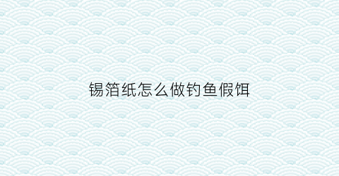 锡箔纸怎么做钓鱼假饵(锡箔纸妙用)