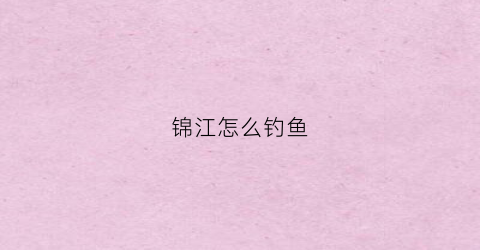 锦江怎么钓鱼(成都锦江区哪里有钓鱼的地方)