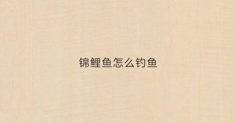 锦鲤鱼怎么钓鱼(锦鲤鱼怎么钓鱼最好)