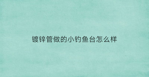 镀锌管做的小钓鱼台怎么样(可以用镀锌管做电线杆吗)