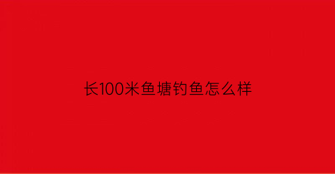 长100米鱼塘钓鱼怎么样(100米深的水库)