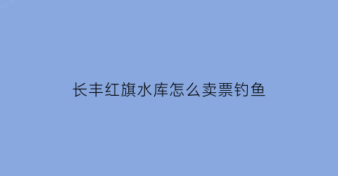 长丰红旗水库怎么卖票钓鱼