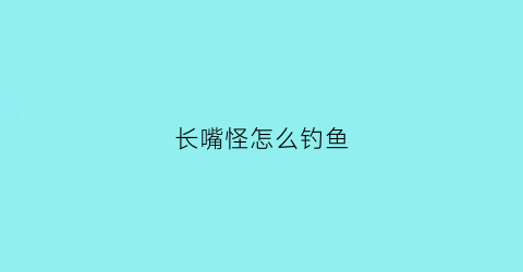 长嘴怪怎么钓鱼(长嘴鱼叫什么名字怎样做)
