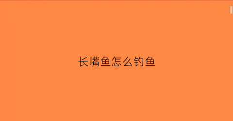 长嘴鱼怎么钓鱼(长嘴鱼怎么吃)