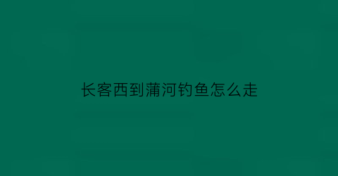 “长客西到蒲河钓鱼怎么走