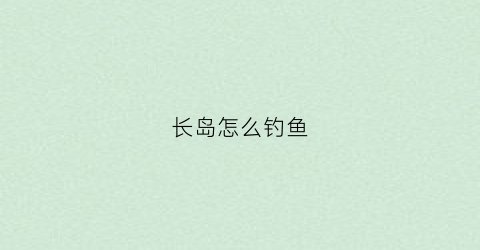 长岛怎么钓鱼(长岛怎么钓鱼最好)