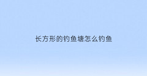 “长方形的钓鱼塘怎么钓鱼(长方形塘钓什么位置)