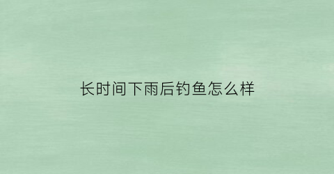 长时间下雨后钓鱼怎么样(下过雨后钓鱼)