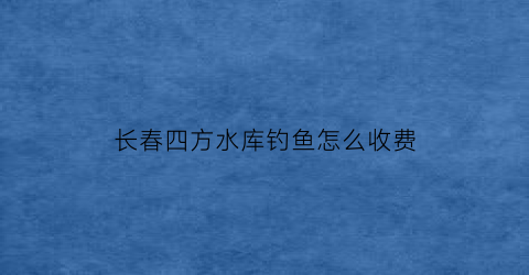 长春四方水库钓鱼怎么收费(四方水库选择钓位)