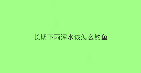 长期下雨浑水该怎么钓鱼(下大雨浑水好钓鱼吗)