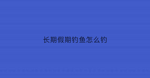 长期假期钓鱼怎么钓(假期钓鱼的说说)