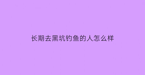 长期去黑坑钓鱼的人怎么样