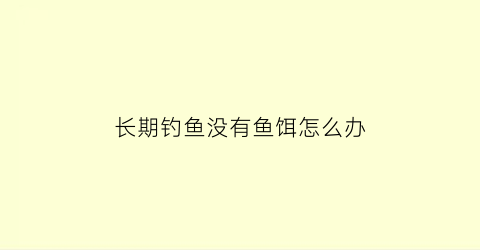 长期钓鱼没有鱼饵怎么办(钓鱼没有诱饵怎么办)