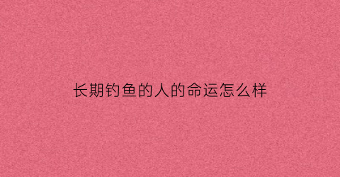 长期钓鱼的人的命运怎么样