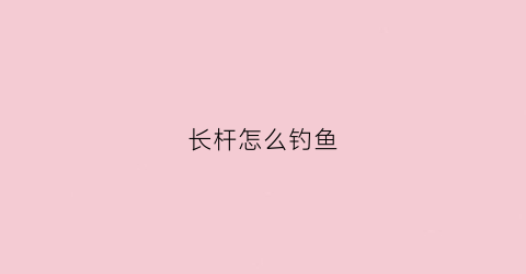 长杆怎么钓鱼(长杆钓大鱼)