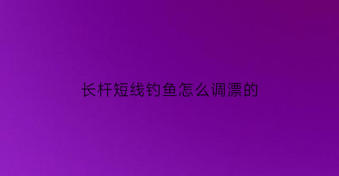 长杆短线钓鱼怎么调漂的(长杆短线如何调漂)