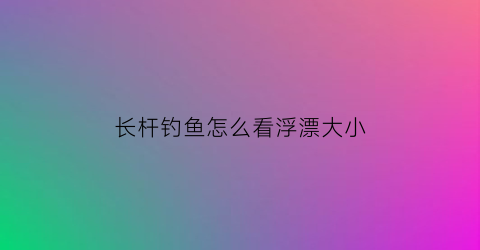 长杆钓鱼怎么看浮漂大小