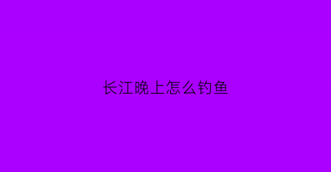 长江晚上怎么钓鱼(长江夜晚浮钓草鱼有口吗)