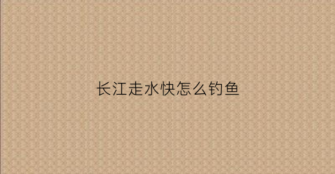 长江走水快怎么钓鱼(长江走水严重钓鱼怎样调漂)